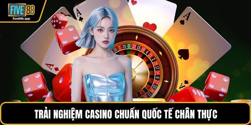 Trải nghiệm casino chuẩn quốc tế chân thực